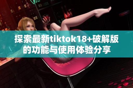 探索最新tiktok18+破解版的功能与使用体验分享