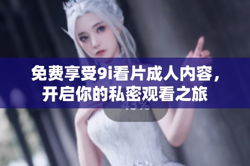 免费享受9i看片成人内容，开启你的私密观看之旅