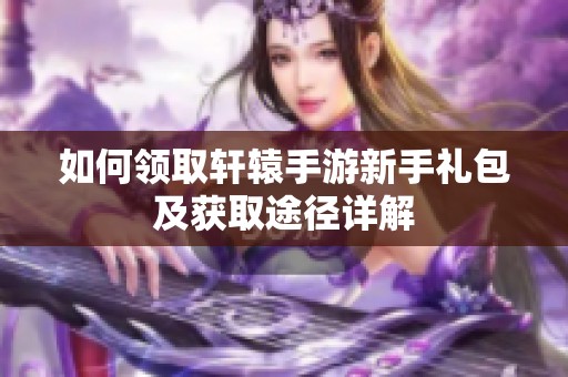 如何领取轩辕手游新手礼包及获取途径详解