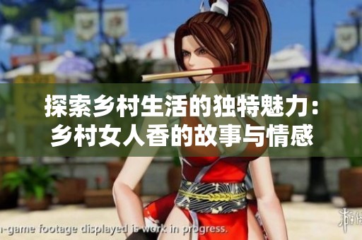 探索乡村生活的独特魅力：乡村女人香的故事与情感