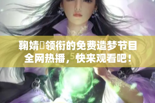 鞠婧祎领衔的免费造梦节目全网热播，快来观看吧！