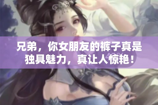 兄弟，你女朋友的裤子真是独具魅力，真让人惊艳！