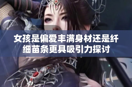 女孩是偏爱丰满身材还是纤细苗条更具吸引力探讨