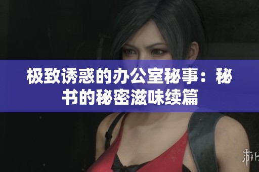 极致诱惑的办公室秘事：秘书的秘密滋味续篇