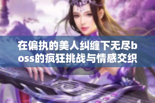 在偏执的美人纠缠下无尽boss的疯狂挑战与情感交织