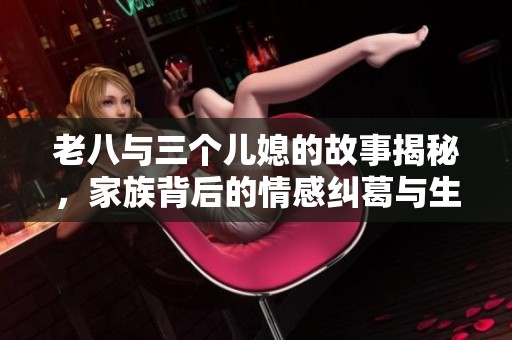 老八与三个儿媳的故事揭秘，家族背后的情感纠葛与生活琐事