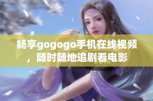 畅享gogogo手机在线视频，随时随地追剧看电影