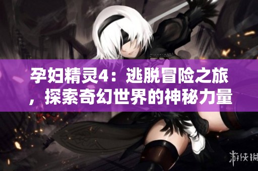孕妇精灵4：逃脱冒险之旅，探索奇幻世界的神秘力量