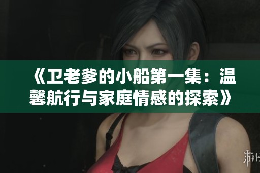 《卫老爹的小船第一集：温馨航行与家庭情感的探索》