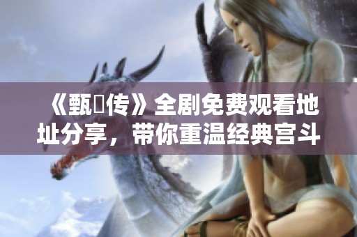 《甄嬛传》全剧免费观看地址分享，带你重温经典宫斗剧情