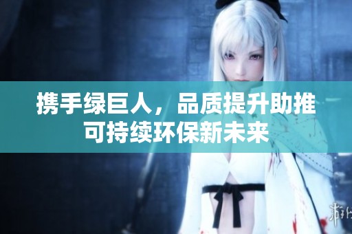 携手绿巨人，品质提升助推可持续环保新未来