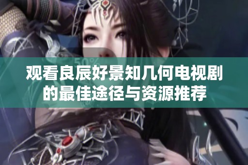 观看良辰好景知几何电视剧的最佳途径与资源推荐