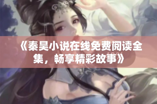 《秦昊小说在线免费阅读全集，畅享精彩故事》