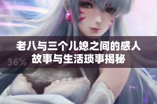 老八与三个儿媳之间的感人故事与生活琐事揭秘