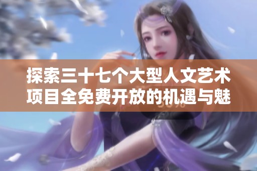 探索三十七个大型人文艺术项目全免费开放的机遇与魅力