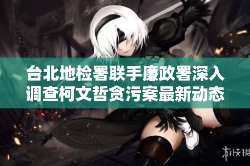 台北地检署联手廉政署深入调查柯文哲贪污案最新动态