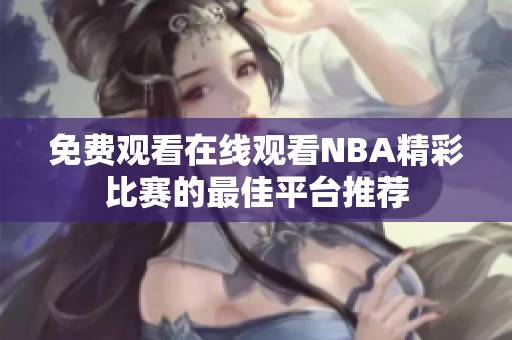 免费观看在线观看NBA精彩比赛的最佳平台推荐
