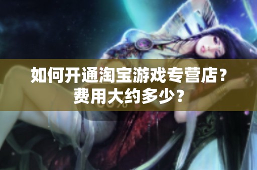 如何开通淘宝游戏专营店？费用大约多少？