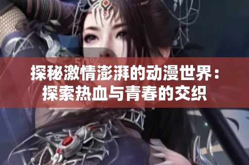 探秘激情澎湃的动漫世界：探索热血与青春的交织