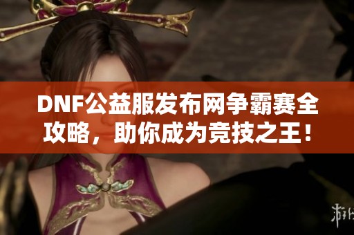 DNF公益服发布网争霸赛全攻略，助你成为竞技之王！