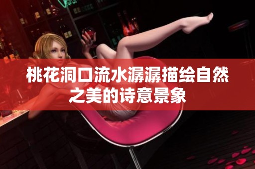 桃花洞口流水潺潺描绘自然之美的诗意景象