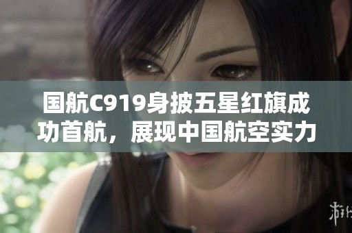 国航C919身披五星红旗成功首航，展现中国航空实力