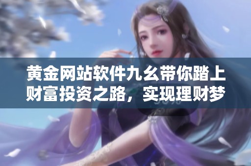 黄金网站软件九幺带你踏上财富投资之路，实现理财梦想