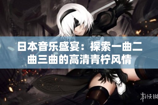 日本音乐盛宴：探索一曲二曲三曲的高清青柠风情