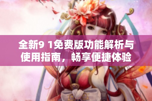 全新9 1免费版功能解析与使用指南，畅享便捷体验