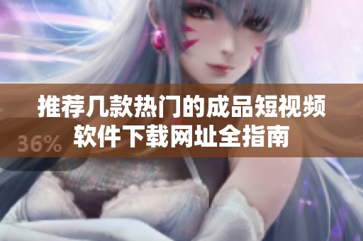推荐几款热门的成品短视频软件下载网址全指南