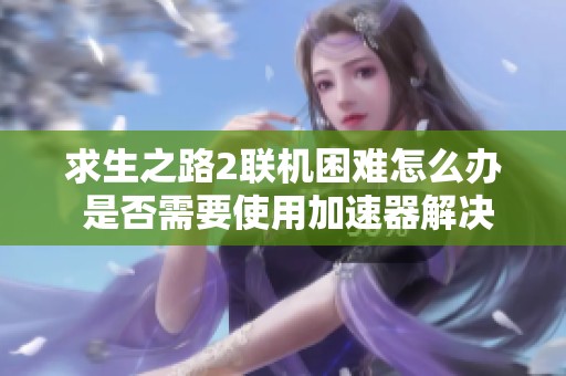 求生之路2联机困难怎么办 是否需要使用加速器解决问题