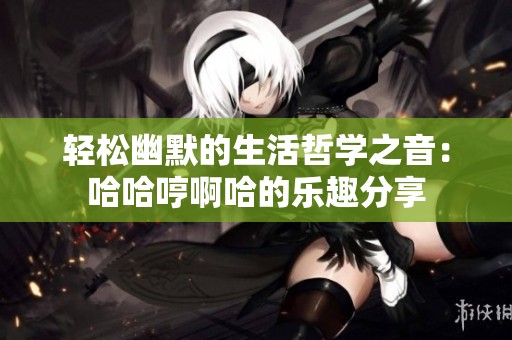 轻松幽默的生活哲学之音：哈哈哼啊哈的乐趣分享