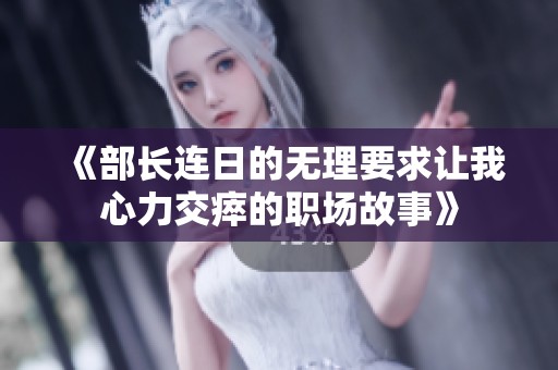 《部长连日的无理要求让我心力交瘁的职场故事》