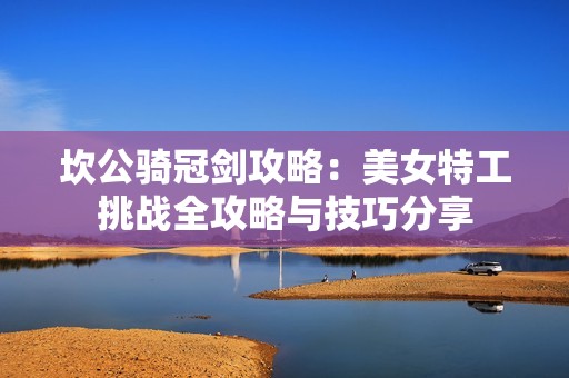 坎公骑冠剑攻略：美女特工挑战全攻略与技巧分享