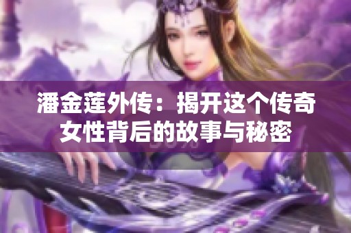 潘金莲外传：揭开这个传奇女性背后的故事与秘密