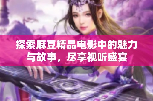 探索麻豆精品电影中的魅力与故事，尽享视听盛宴