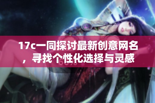 17c一同探讨最新创意网名，寻找个性化选择与灵感