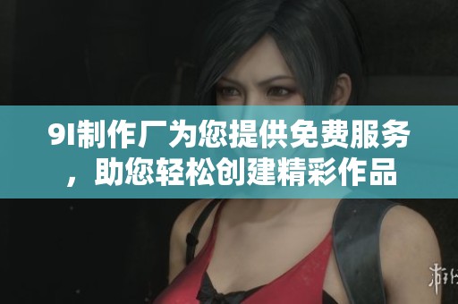 9I制作厂为您提供免费服务，助您轻松创建精彩作品