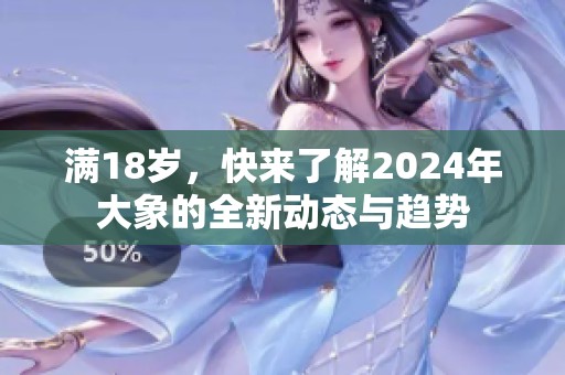 满18岁，快来了解2024年大象的全新动态与趋势
