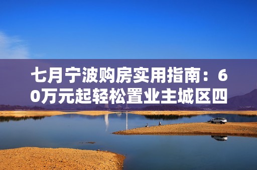 七月宁波购房实用指南：60万元起轻松置业主城区四房