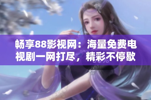 畅享88影视网：海量免费电视剧一网打尽，精彩不停歇
