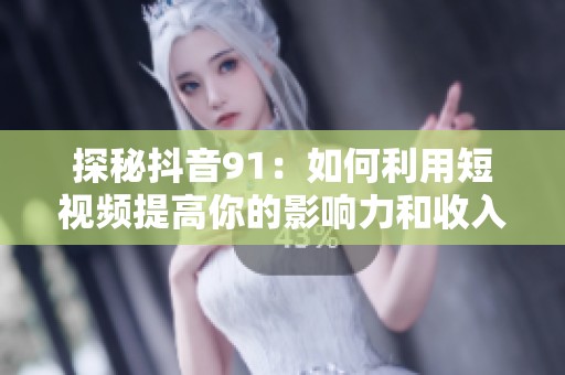 探秘抖音91：如何利用短视频提高你的影响力和收入