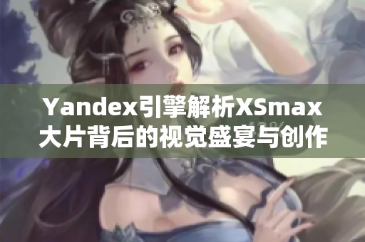 Yandex引擎解析XSmax大片背后的视觉盛宴与创作故事