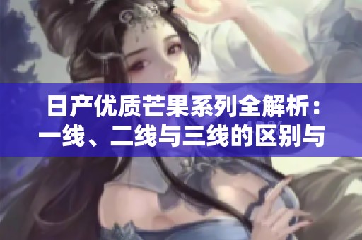 日产优质芒果系列全解析：一线、二线与三线的区别与推荐