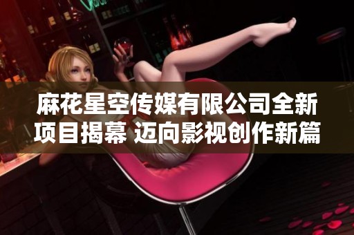 麻花星空传媒有限公司全新项目揭幕 迈向影视创作新篇章