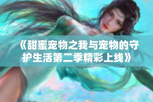 《甜蜜宠物之我与宠物的守护生活第二季精彩上线》
