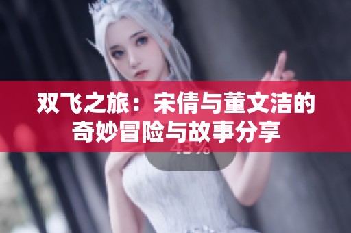 双飞之旅：宋倩与董文洁的奇妙冒险与故事分享