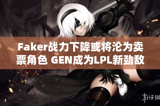 Faker战力下降或将沦为卖票角色 GEN成为LPL新劲敌