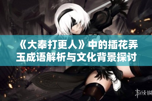 《大奉打更人》中的插花弄玉成语解析与文化背景探讨