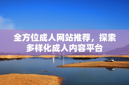 全方位成人网站推荐，探索多样化成人内容平台